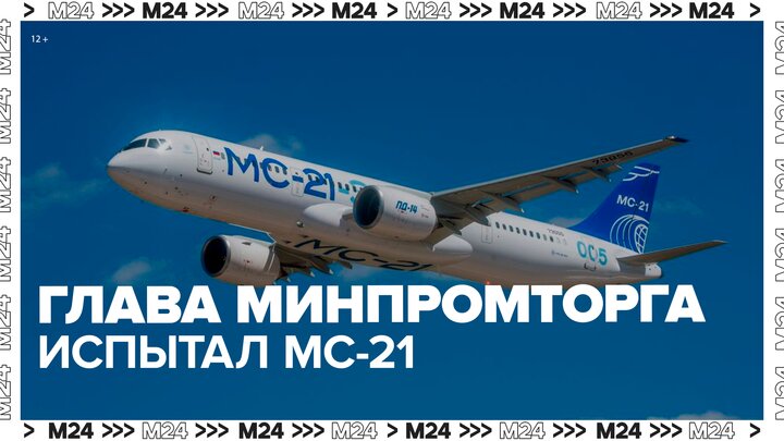Глава Минпромторга испытал российский МС-21 - Москва 24 смотреть онлайн