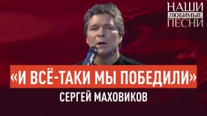 «И ВСЁ-ТАКИ МЫ ПОБЕДИЛИ». СЕРГЕЙ МАХОВИКОВ. НАШИ ЛЮБИМЫЕ ПЕСНИ