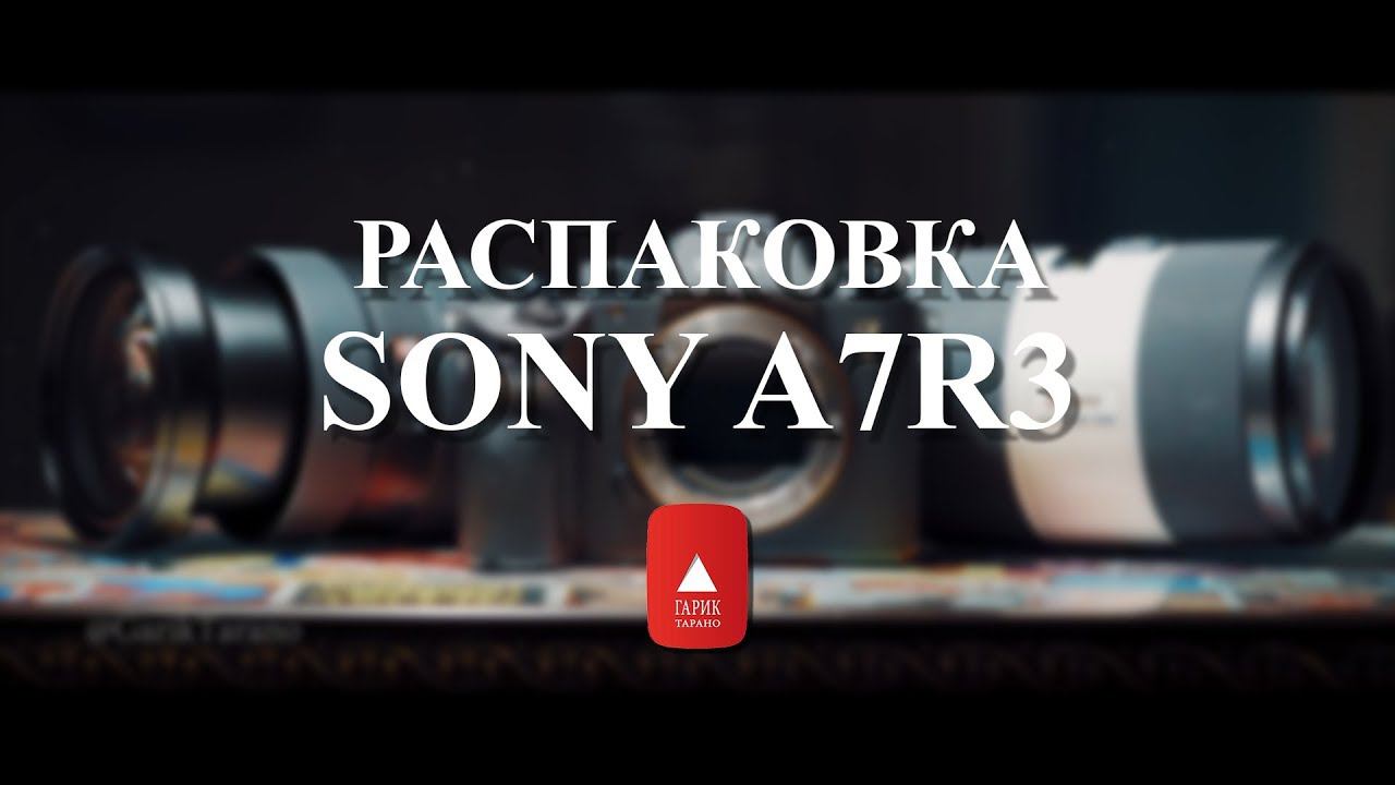 Sony A7R3 Распаковка и пуск (НЕ ТЕСТ)