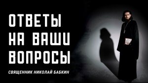 Ответы на вопросы. Священник Николай Бабкин