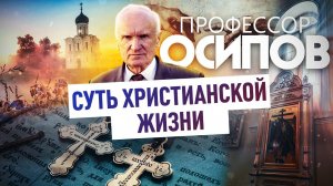 ПРОФЕССОР ОСИПОВ: СУТЬ ХРИСТИАНСКОЙ ЖИЗНИ
