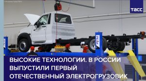 Высокие технологии. В России выпустили первый отечественный электрогрузовик