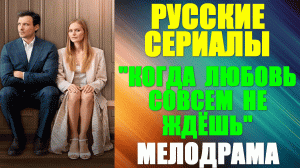 Русские сериалы. Мелодрама: «Когда любовь совсем не ждешь»