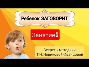 РЕБЕНОК ЗАГОВОРИТ. Как научить ребенка говорить по методике Т.Н. Новиковой-Иванцовой. Занятие 1