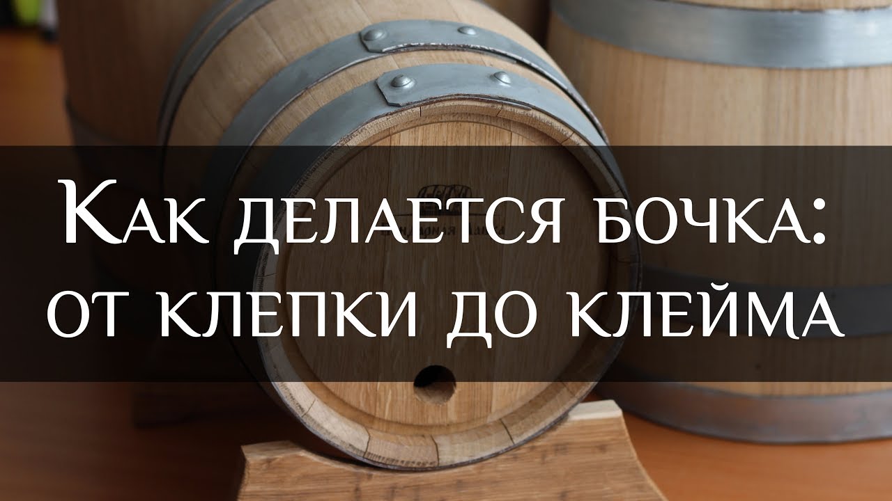 Как делается бочка: от клепки до клейма