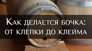 Как делается бочка: от клепки до клейма
