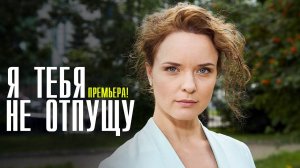 Я ТЕБЯ НЕ ОТПУЩУ 1 2 3 4 серия телеканал Домашний 19 апреля 2023 сериал мелодрама