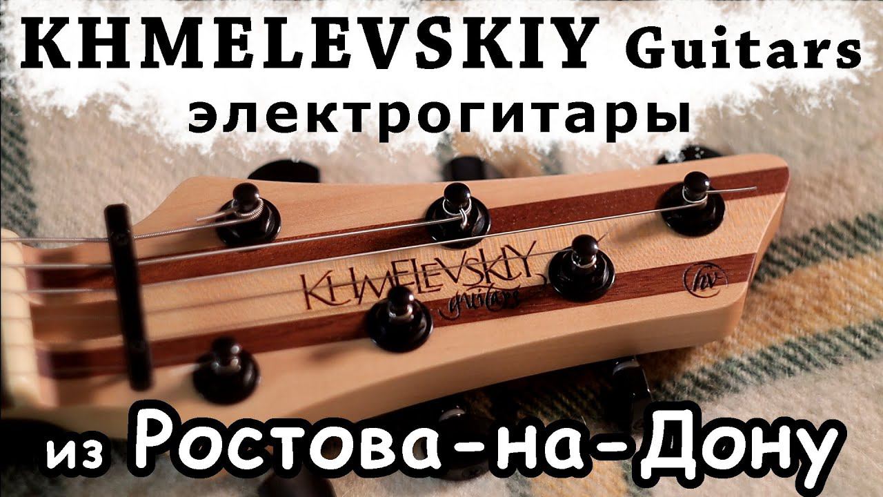 Khmelevskiy Guitars обзор гитар из Ростова-на-Дону смотреть онлайн