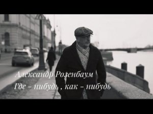 А . Розенбаум ( Где - нибудь , как - нибудь )