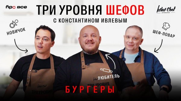 ТРИ УРОВНЯ ШЕФОВ С КОНСТАНТИНОМ ИВЛЕВЫМ // БУРГЕРЫ