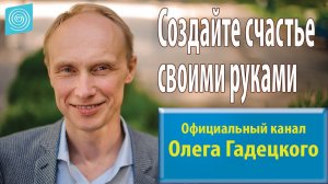 Создайте счастье своими руками. Олег Гадецкий