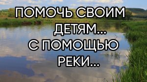 ПОМОЧЬ СВОИМ ДЕТЯМ...С ПОМОЩЬЮ РЕКИ...ДЛЯ ВСЕХ...