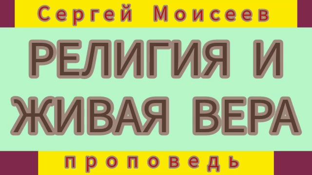 РЕЛИГИЯ И ЖИВАЯ ВЕРА (Сергей Моисеев, проповедь). смотреть онлайн