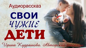 СВОИ ЧУЖИЕ ДЕТИ. Авторский аудио рассказ Ирины Кудряшовой