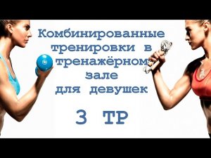 Комбинированные тренировки в тренажёрном зале для девушек (3 тр)