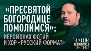 «ПРЕСВЯТОЙ БОГОРОДИЦЕ ПОМОЛИМСЯ»: ИЕРОМОНАХ ФОТИЙ (МОЧАЛОВ) И ХОР «РУССКИЙ ФОРМАТ». НАШИ ЛЮБИМЫЕ ПЕС