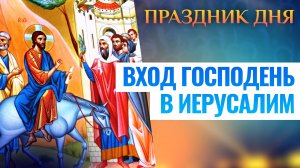 ВХОД ГОСПОДЕНЬ В ИЕРУСАЛИМ. ПРАЗДНИК ДНЯ