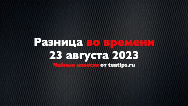 Разница во времени. Чайные новости от 23/08/2023 смотреть онлайн