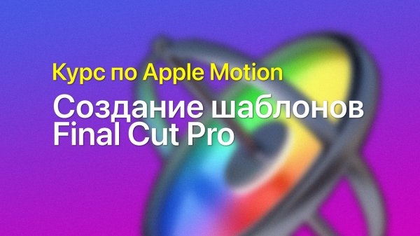 ? Создание шаблонов Final Cut Pro — курс уроков по Apple Motion