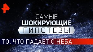То, что падает с неба. Самые шокирующие гипотезы (07.06.2019).