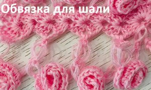 Обвязка для ШАЛИ  «Бутоны роз «, вязание крючком