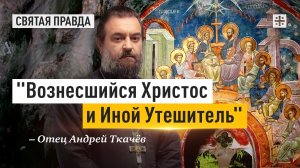 «Вознесшийся Христос и Иной Утешитель»: Тайна дня Святой Троицы, Пятидесятницы — отец Андрей Ткачёв