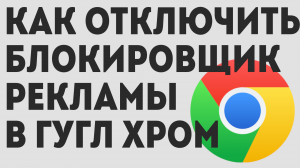 КАК ОТКЛЮЧИТЬ БЛОКИРОВЩИК РЕКЛАМЫ В ГУГЛ ХРОМ