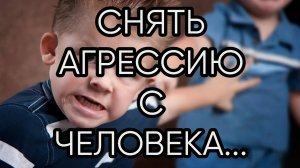 СНЯТЬ АГРЕССИЮ С ЧЕЛОВЕКА...ДЛЯ ВСЕХ..