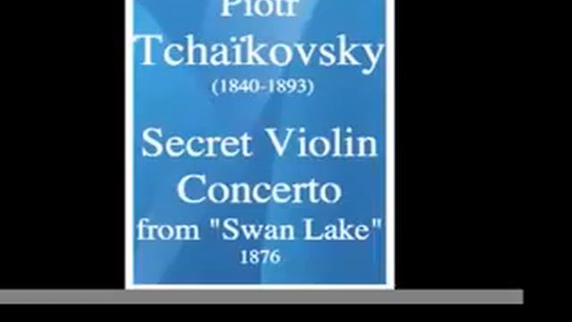 Piotr Tchaïkovsky (1840-1893) : Secret Violin Concerto from "Swan Lake/Le Lac des Cygnes" (1876) смотреть онлайн