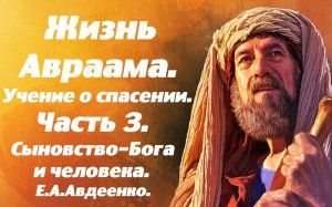 Жизнь Авраама. Часть 3. Сыновство - человека и Бога.  Учение о спасении. Е. А. Авдеенко.