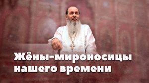 Жёны-мироносицы нашего времени (о. Владимир Головин)