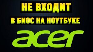Не заходит в BIOS на ноутбуке Acer. Обновление БИОС