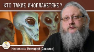 КТО ТАКИЕ ИНОПЛАНЕТЯНЕ ? Иеромонах Нектарий (Соколов)