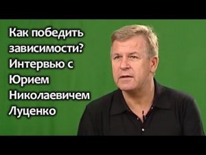 Как победить зависимости? Интервью с Юрием Николаевичем Луценко