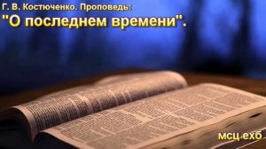 Г.В. Костюченко. Проповедь: «О последнем времени». МСЦ ЕХБ.